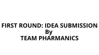 FIRST ROUND: IDEA SUBMISSION
By
TEAM PHARMANICS
 