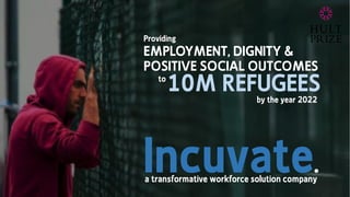 Incuvate.a transformative workforce solution company
EMPLOYMENT, DIGNITY &
POSITIVE SOCIAL OUTCOMES
Providing
to
10M REFUGEESby the year 2022
 