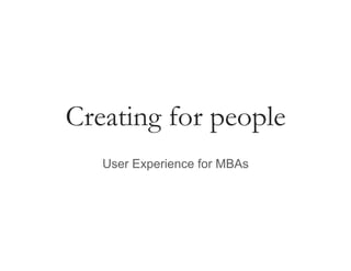 Creating for people
User Experience for MBAs
 