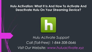 Hulu Activation: What It Is And How To Activate And
Deactivate Hulu On Your Streaming Device?
Hulu Activate Support
Call (Toll-Free): 1-844-308-0646
Visit Our Website: www.huluactivate.xyz
 