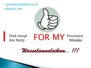 I Think enough
Am Sorry FOR MY Persentation
Mistake
Wassalamualaikum.. !!!
* jainalmc@yahoo.co.id
* @jainal_ilmi
 