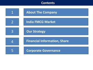 Contents

1   About The Company

2   India FMCG Market

3   Our Strategy

4   Financial Information, Share

5   Corporate Governance
 