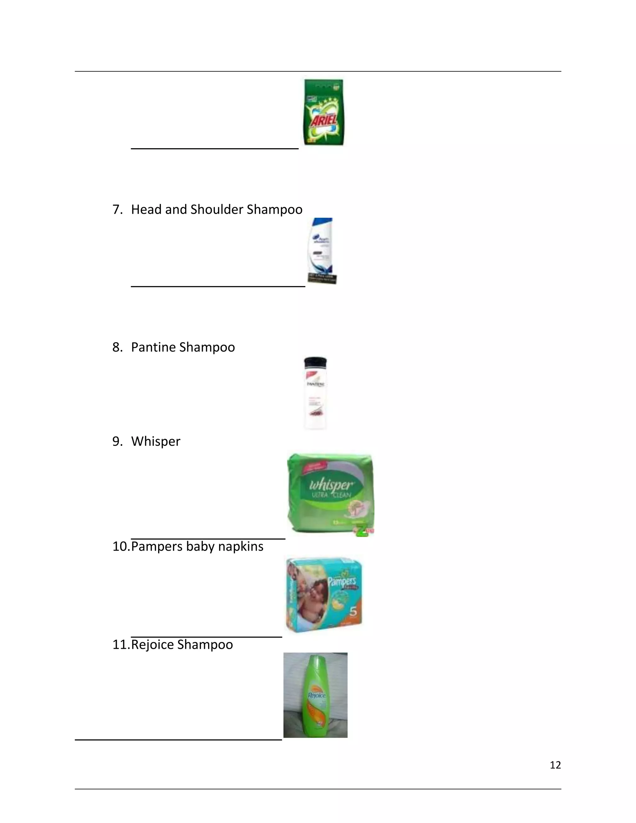 7. Head and Shoulder Shampoo




8. Pantine Shampoo




9. Whisper




10.Pampers baby napkins




11.Rejoice Shampoo




                               12
 