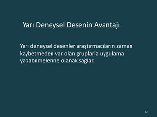 Yarı deneysel desenler araştırmacıların zaman
kaybetmeden var olan gruplarla uygulama
yapabilmelerine olanak sağlar.
Yarı Deneysel Desenin Avantajı
12
 