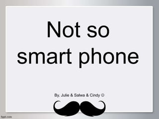 Not so
smart phone
By. Julie & Salwa & Cindy 
 