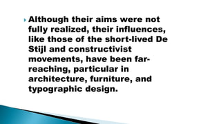  Although their aims were not
fully realized, their influences,
like those of the short-lived De
Stijl and constructivist
movements, have been far-
reaching, particular in
architecture, furniture, and
typographic design.
 