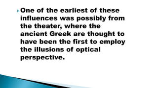  One of the earliest of these
influences was possibly from
the theater, where the
ancient Greek are thought to
have been the first to employ
the illusions of optical
perspective.
 