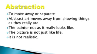 To move away or separate
Abstract art moves away from showing things
as they really are.
The painter not as it really looks like.
The picture is not just like life.
It is not realistic.
 