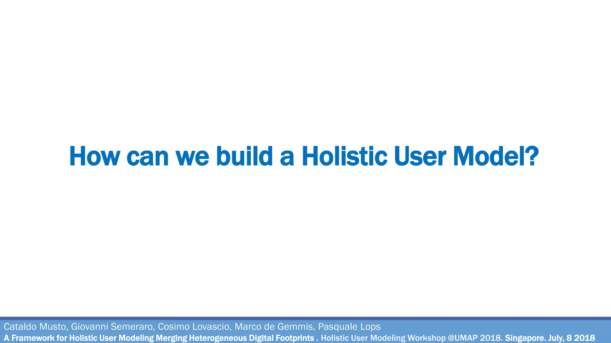 How can we build a Holistic User Model?
Cataldo Musto, Giovanni Semeraro, Cosimo Lovascio, Marco de Gemmis, Pasquale Lops
A Framework for Holistic User Modeling Merging Heterogeneous Digital Footprints . Holistic User Modeling Workshop @UMAP 2018. Singapore. July, 8 2018
 