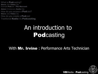 An introduction to   Pod casting With  Mr. Irvine  : Performance Arts Technician VB Media :  Pod casting What is  Pod casting? Steve  Jobs  Video  Clip Example  Pod cast :  The Maccast Adam  Christianson  Audio  Clip   How do you access a  Pod cast? Steve  Jobs  Video  Clip How do you create a  Pod cast Traditional  Radio  Vs  Podcasting 