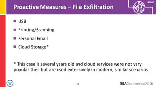 #RSAC
Proactive Measures – File Exfiltration
10
USB
Printing/Scanning
Personal Email
Cloud Storage*
* This case is several years old and cloud services were not very
popular then but are used extensively in modern, similar scenarios
 