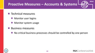#RSAC
Proactive Measures – Accounts & Systems
13
Technical measures
Monitor user logins
Monitor system usage
Business measures
No critical business processes should be controlled by one person
 