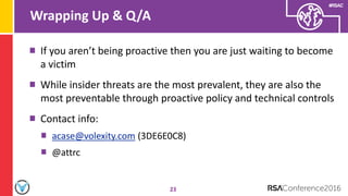 #RSAC
Wrapping Up & Q/A
23
If you aren’t being proactive then you are just waiting to become
a victim
While insider threats are the most prevalent, they are also the
most preventable through proactive policy and technical controls
Contact info:
acase@volexity.com (3DE6E0C8)
@attrc
 