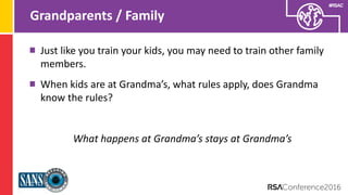 Presenter’s Company
Logo – replace on
master slide
#RSAC
Grandparents / Family
Just like you train your kids, you may need to train other family
members.
When kids are at Grandma’s, what rules apply, does Grandma
know the rules?
What happens at Grandma’s stays at Grandma’s
 