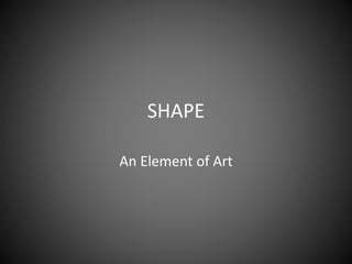 SHAPE 
An Element of Art 
 