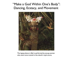 “ Make a God Within One’s Body”: Dancing, Ecstacy, and Movement  The  legong  dance in Bali is performed by young women who were once trained in the island’s royal courts. 