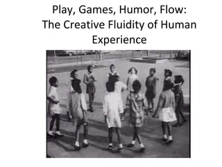 Play, Games, Humor, Flow: The Creative Fluidity of Human Experience 