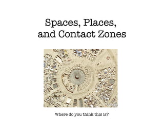 Spaces, Places,  and Contact Zones Where do you think this is? 