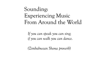 Sounding: Experiencing Music  From Around the World If you can speak you can sing;  if you can walk you can dance. (Zimbabwean Shona proverb ) 