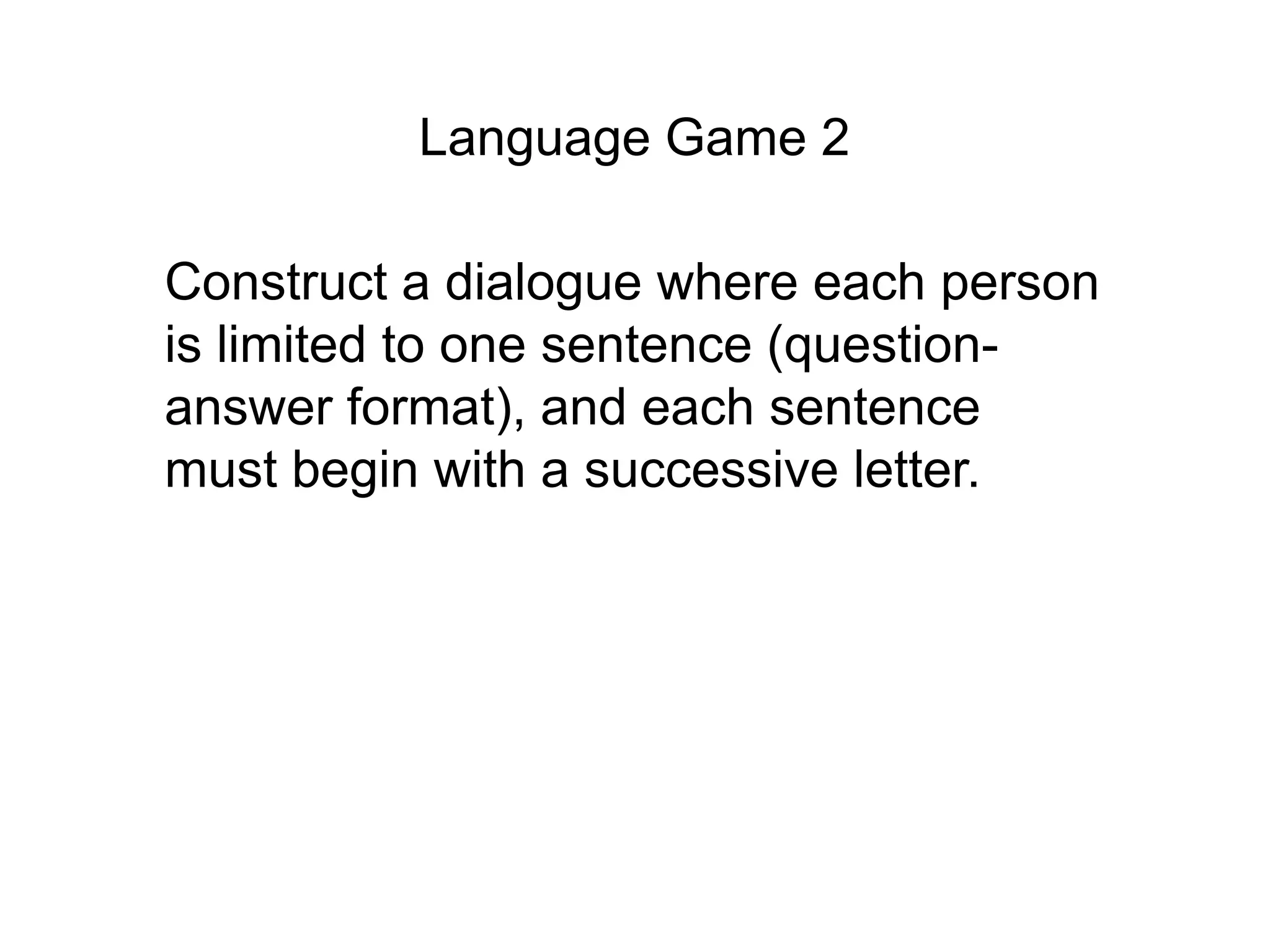 Language Game 2

Construct a dialogue where each person
is limited to one sentence (question-
answer format), and each sentence
must begin with a successive letter.
 