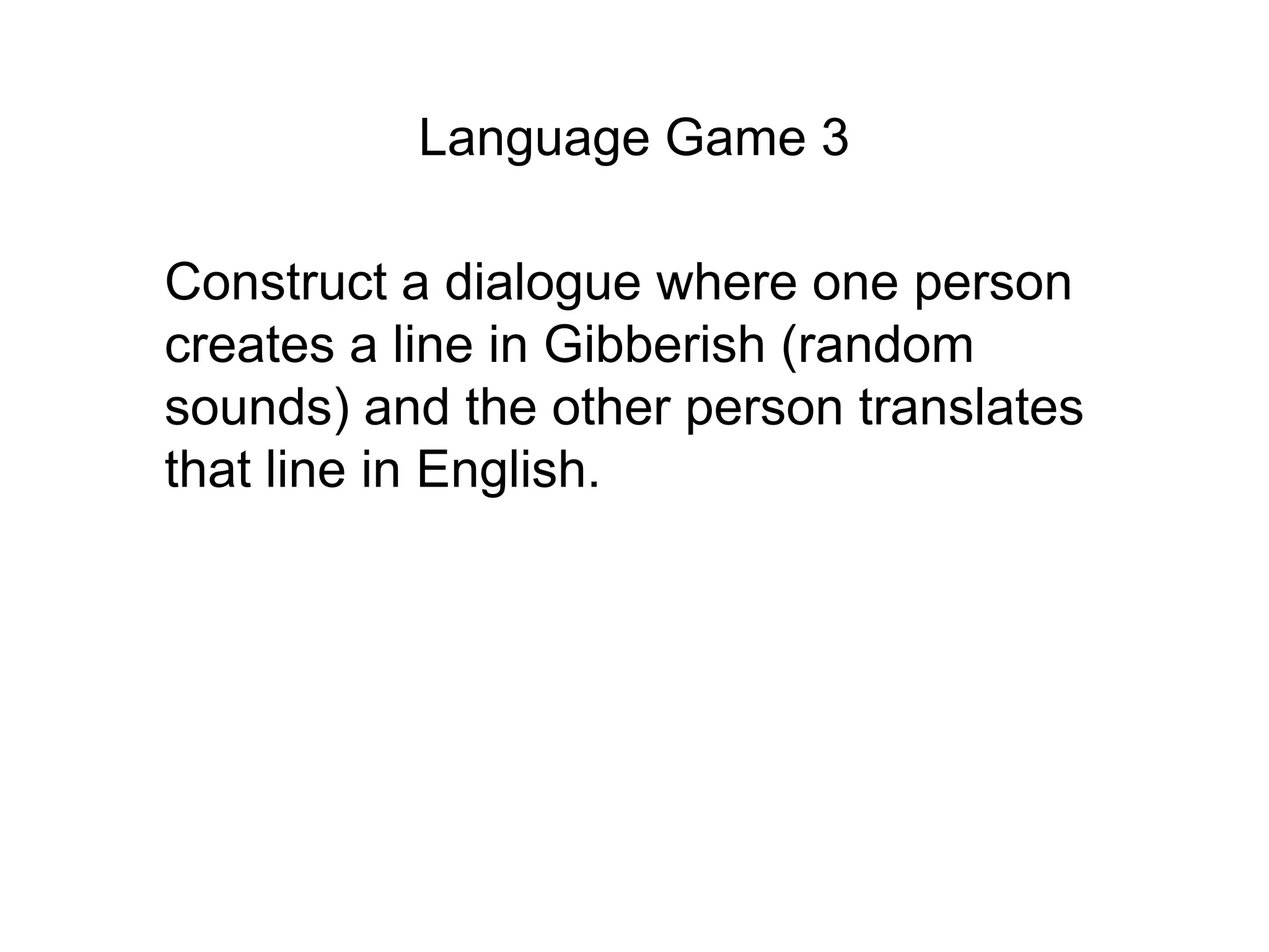 Language Game 3

Construct a dialogue where one person
creates a line in Gibberish (random
sounds) and the other person translates
that line in English.
 