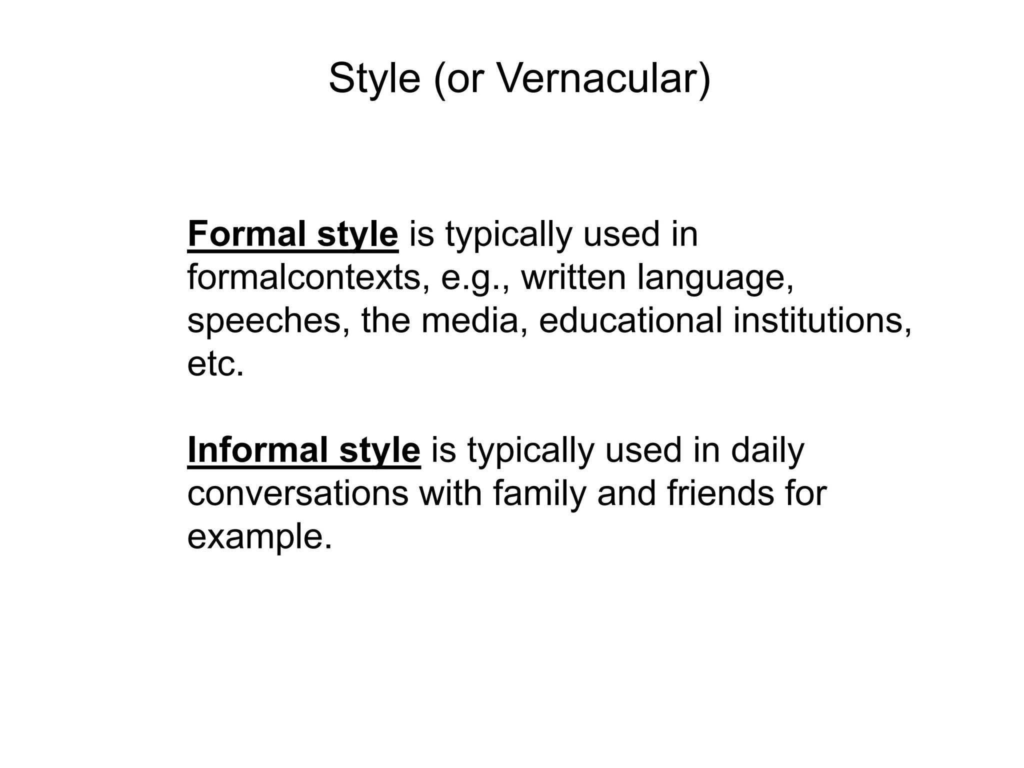 Style (or Vernacular)


Formal style is typically used in
formalcontexts, e.g., written language,
speeches, the media, educational institutions,
etc.

Informal style is typically used in daily
conversations with family and friends for
example.
 