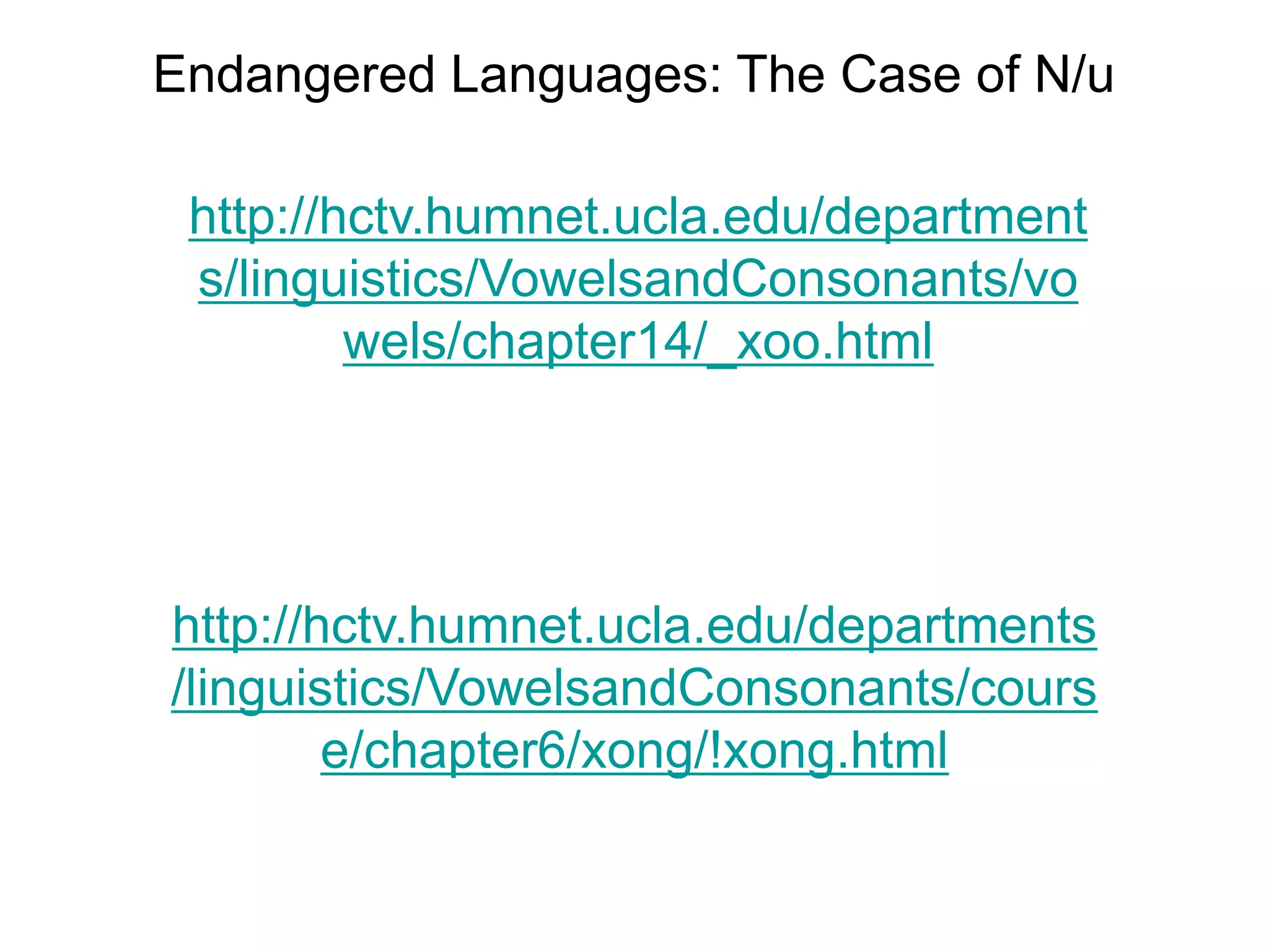 Endangered Languages: The Case of N/u

 http://hctv.humnet.ucla.edu/department
 s/linguistics/VowelsandConsonants/vo
         wels/chapter14/_xoo.html




http://hctv.humnet.ucla.edu/departments
/linguistics/VowelsandConsonants/cours
        e/chapter6/xong/!xong.html
 