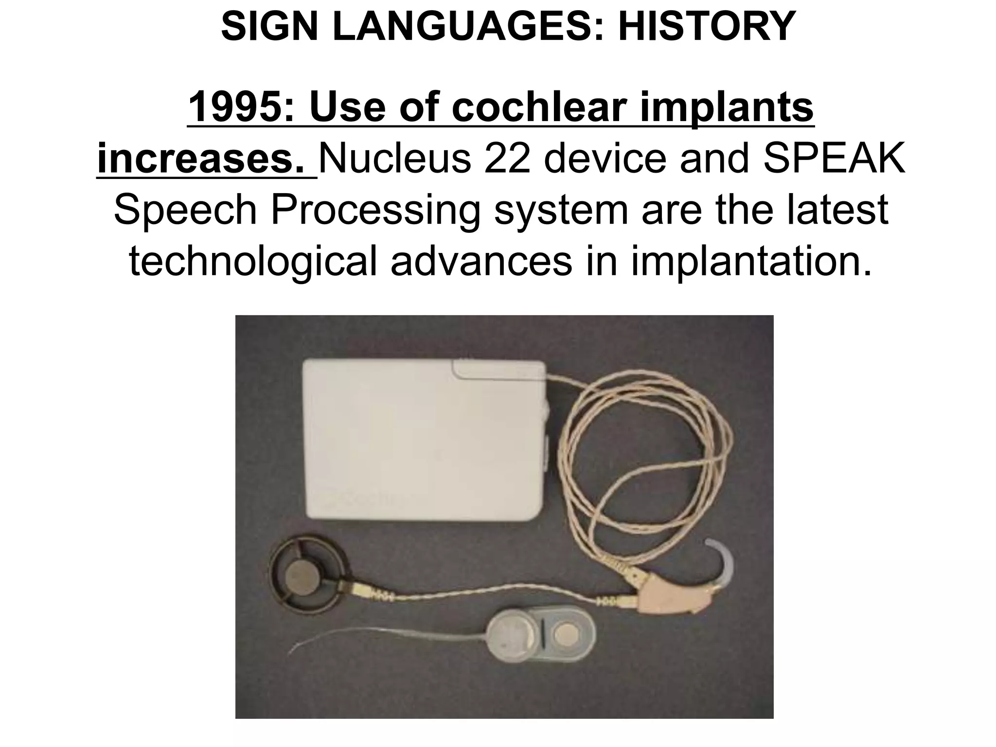 SIGN LANGUAGES: HISTORY
     1995: Use of cochlear implants
increases. Nucleus 22 device and SPEAK
 Speech Processing system are the latest
  technological advances in implantation.
 