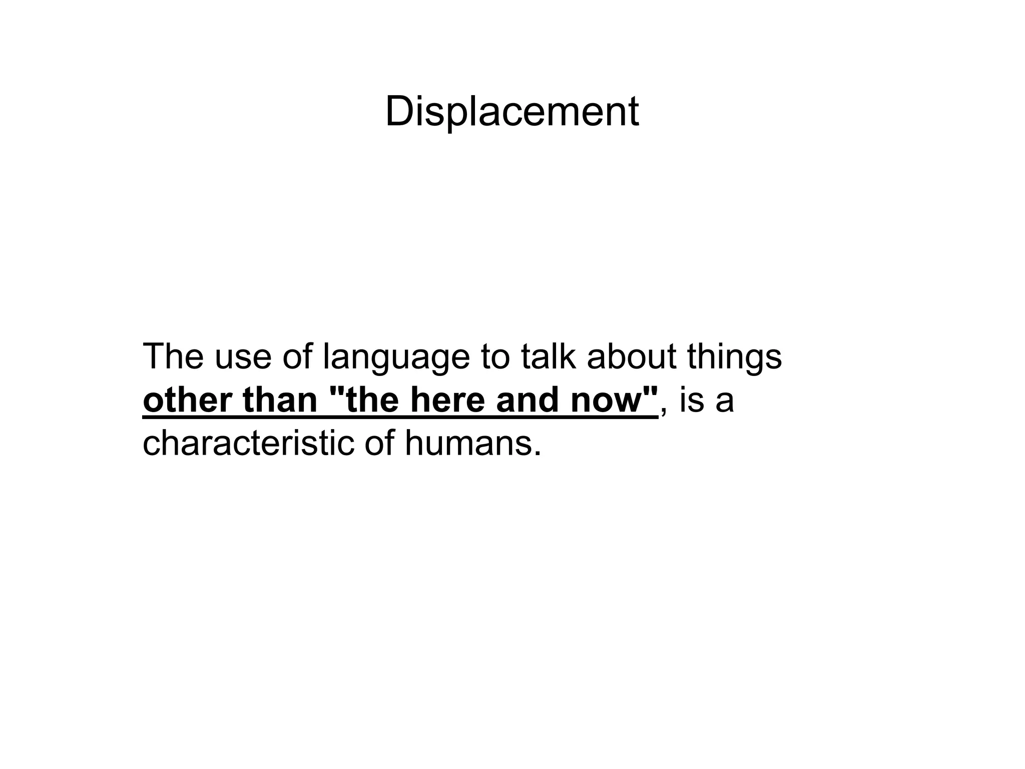Displacement




The use of language to talk about things
other than "the here and now", is a
characteristic of humans.
 