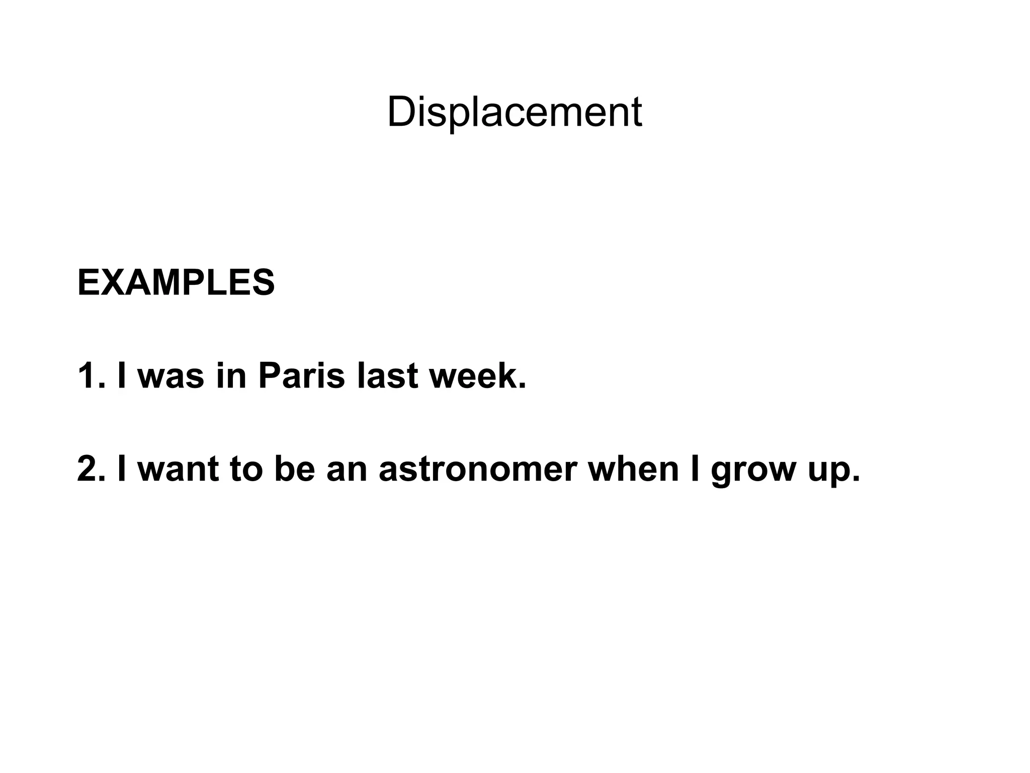 Displacement


EXAMPLES

1. I was in Paris last week.

2. I want to be an astronomer when I grow up.
 