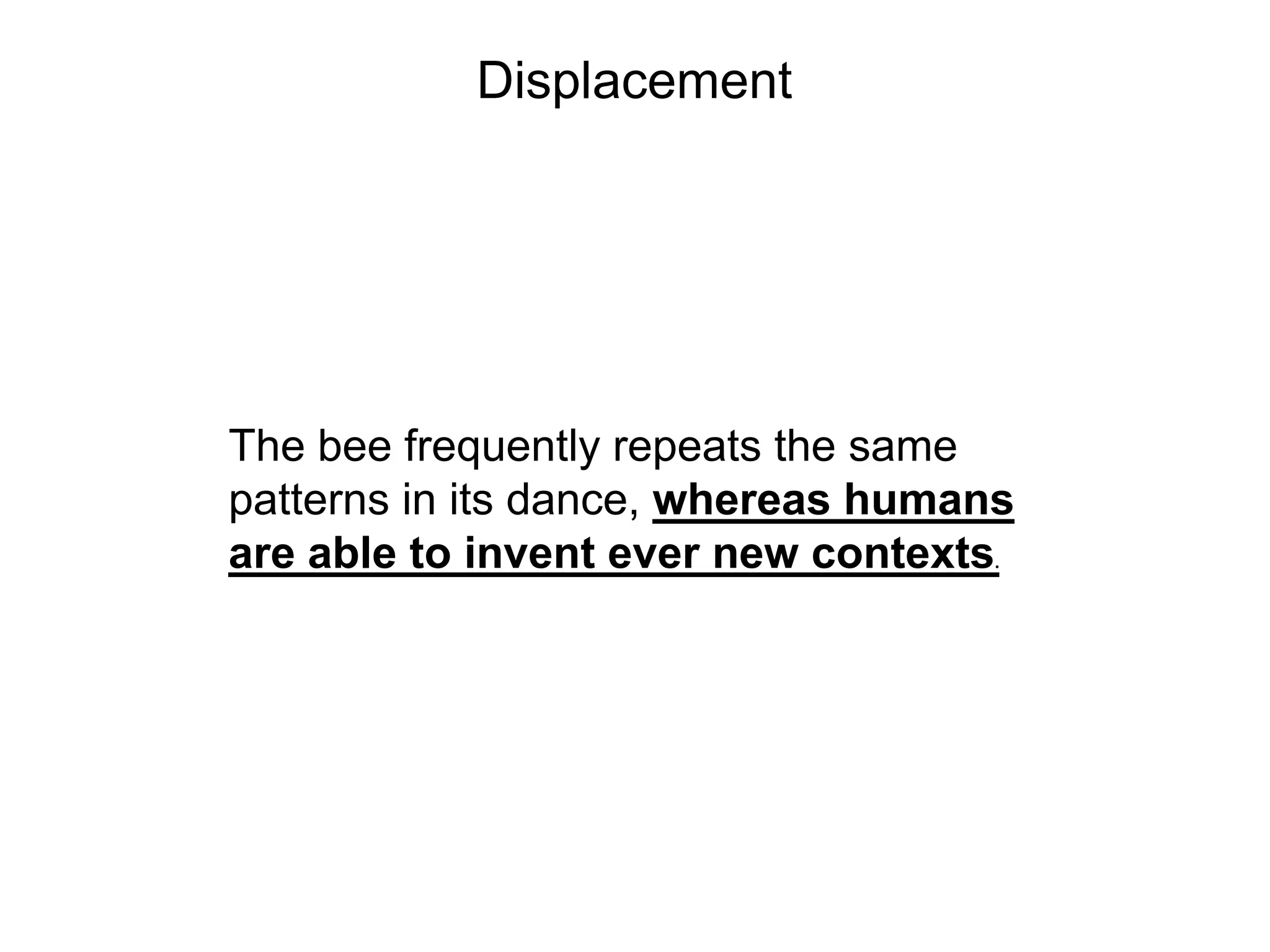 Displacement




The bee frequently repeats the same
patterns in its dance, whereas humans
are able to invent ever new contexts.
 
