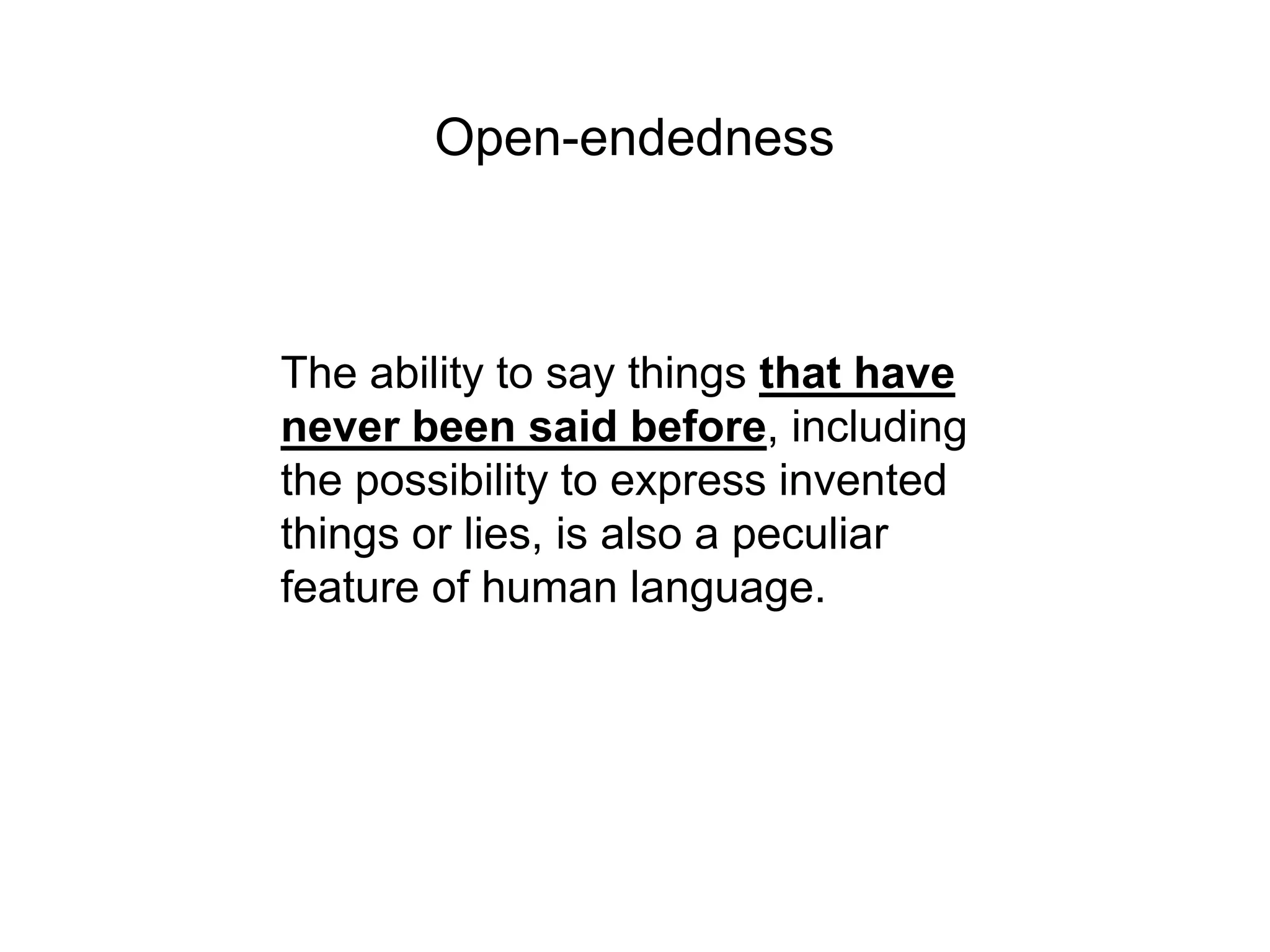 Open-endedness



The ability to say things that have
never been said before, including
the possibility to express invented
things or lies, is also a peculiar
feature of human language.
 