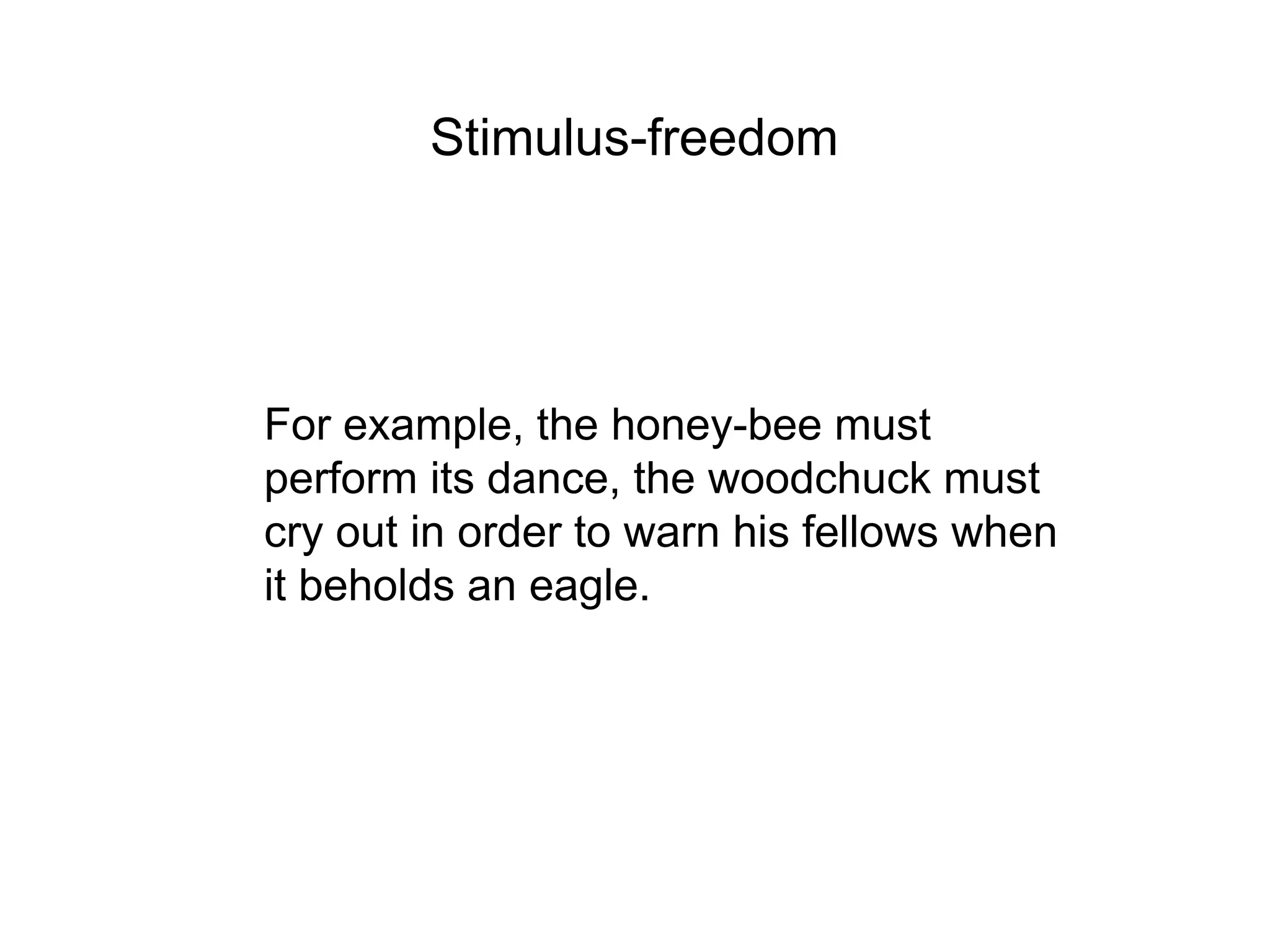 Stimulus-freedom




For example, the honey-bee must
perform its dance, the woodchuck must
cry out in order to warn his fellows when
it beholds an eagle.
 