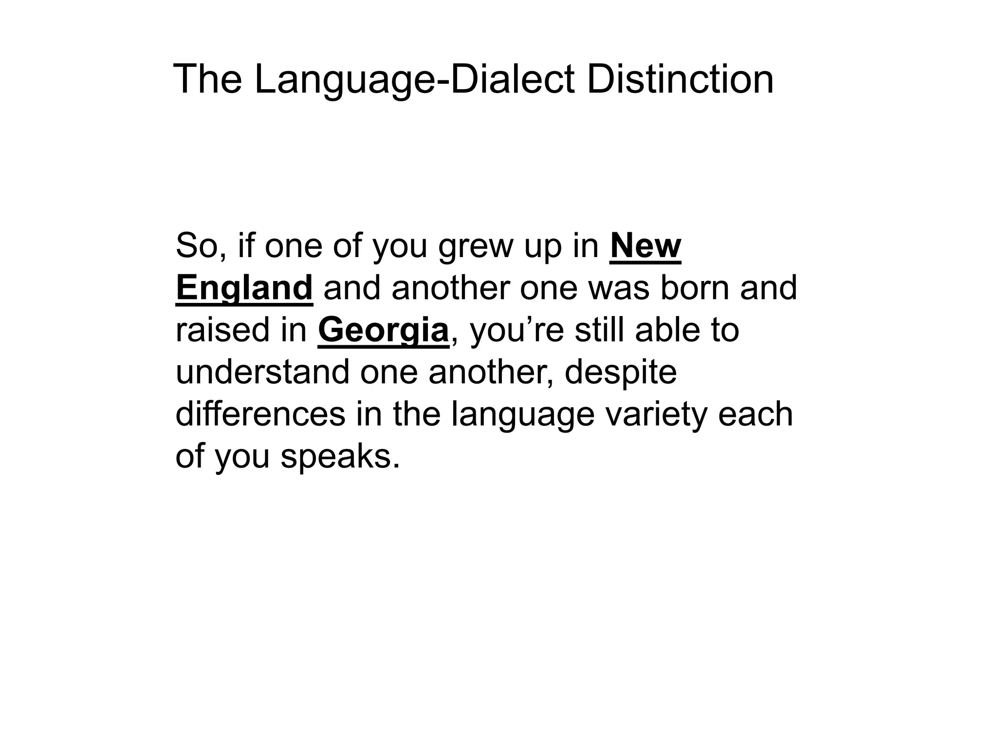 The Language-Dialect Distinction



So, if one of you grew up in New
England and another one was born and
raised in Georgia, you’re still able to
understand one another, despite
differences in the language variety each
of you speaks.
 