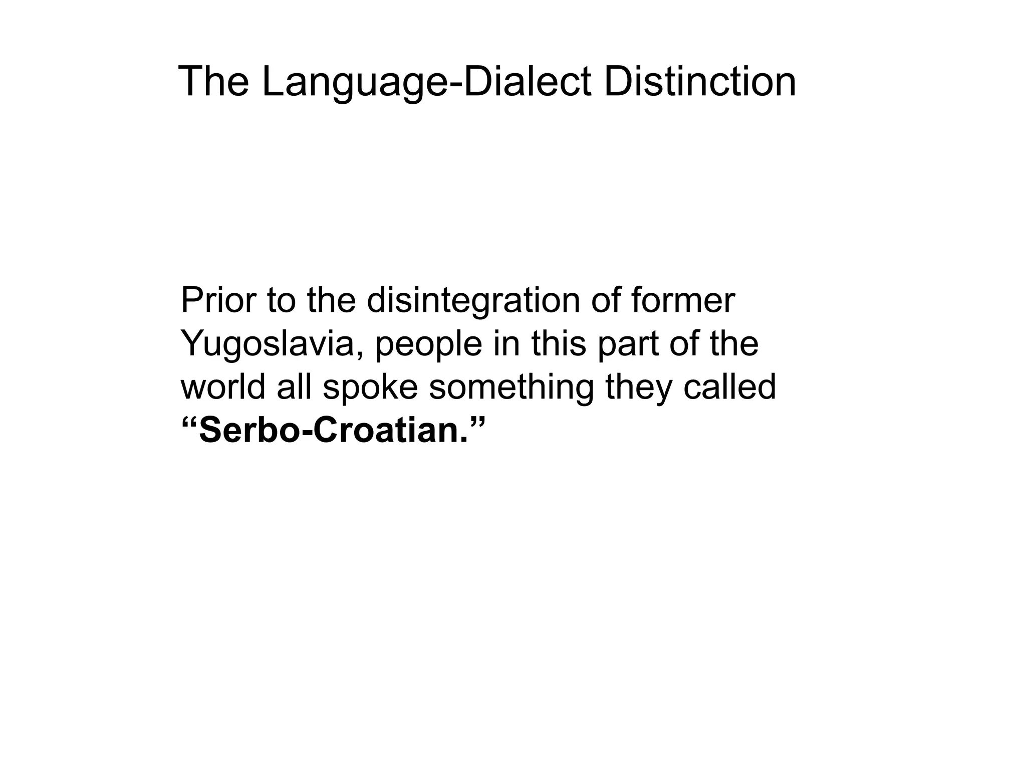 The Language-Dialect Distinction




Prior to the disintegration of former
Yugoslavia, people in this part of the
world all spoke something they called
“Serbo-Croatian.”
 