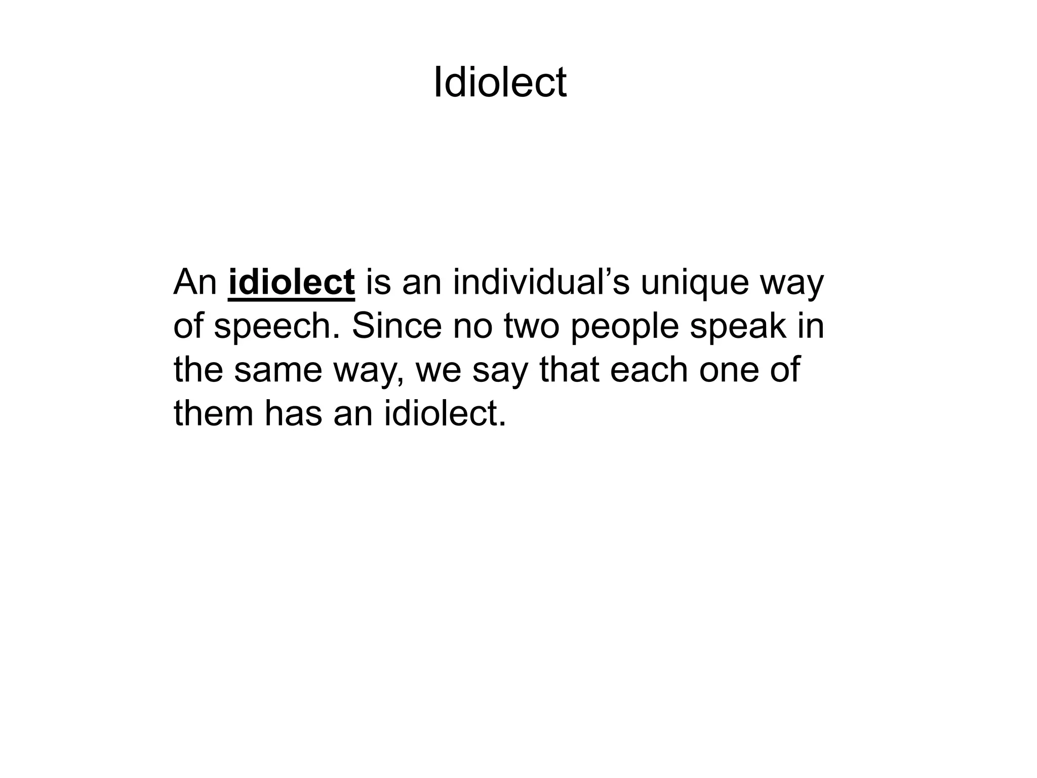 Idiolect



An idiolect is an individual’s unique way
of speech. Since no two people speak in
the same way, we say that each one of
them has an idiolect.
 