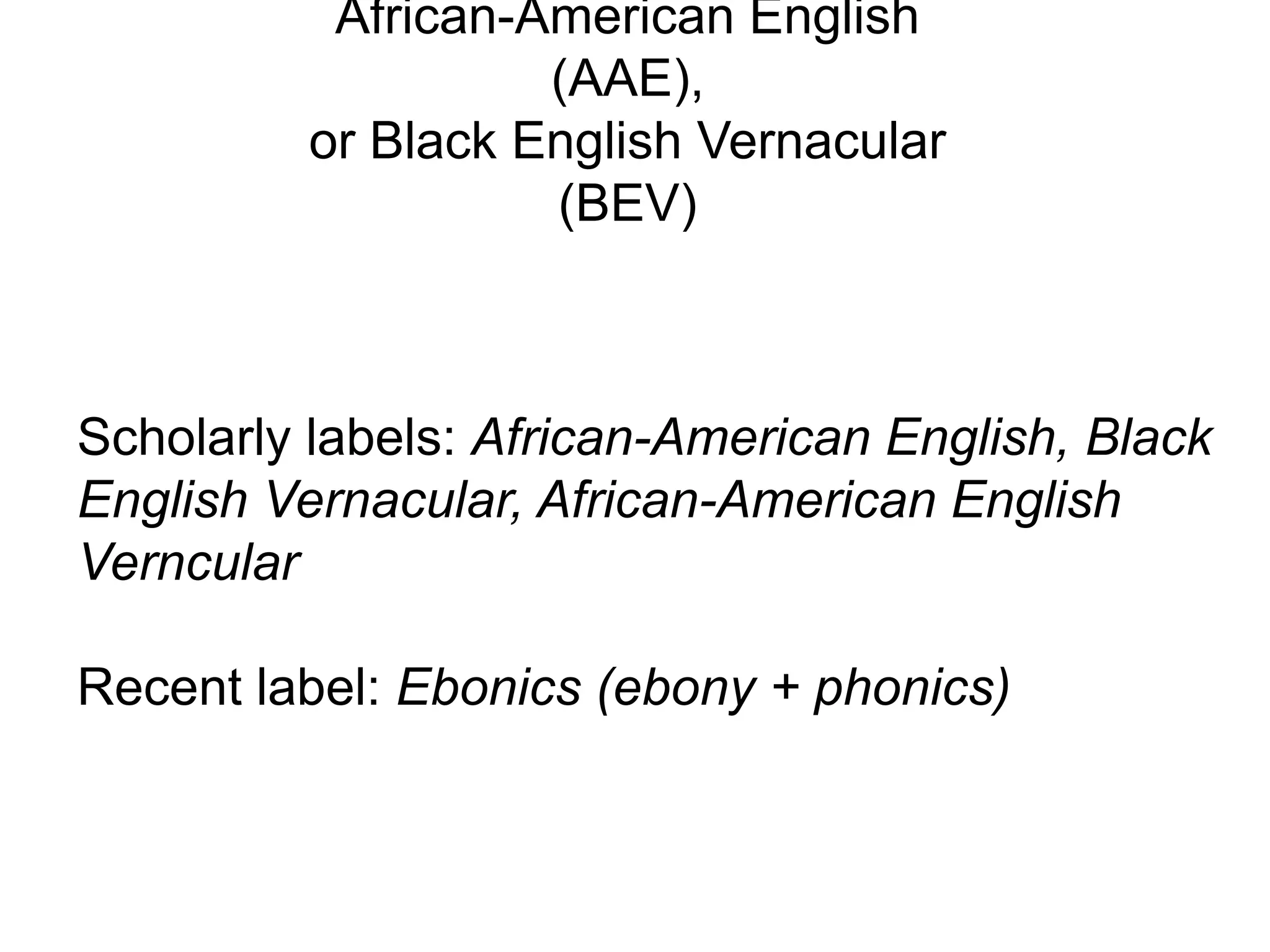 African-American English
                    (AAE),
          or Black English Vernacular
                    (BEV)



Scholarly labels: African-American English, Black
English Vernacular, African-American English
Verncular

Recent label: Ebonics (ebony + phonics)
 
