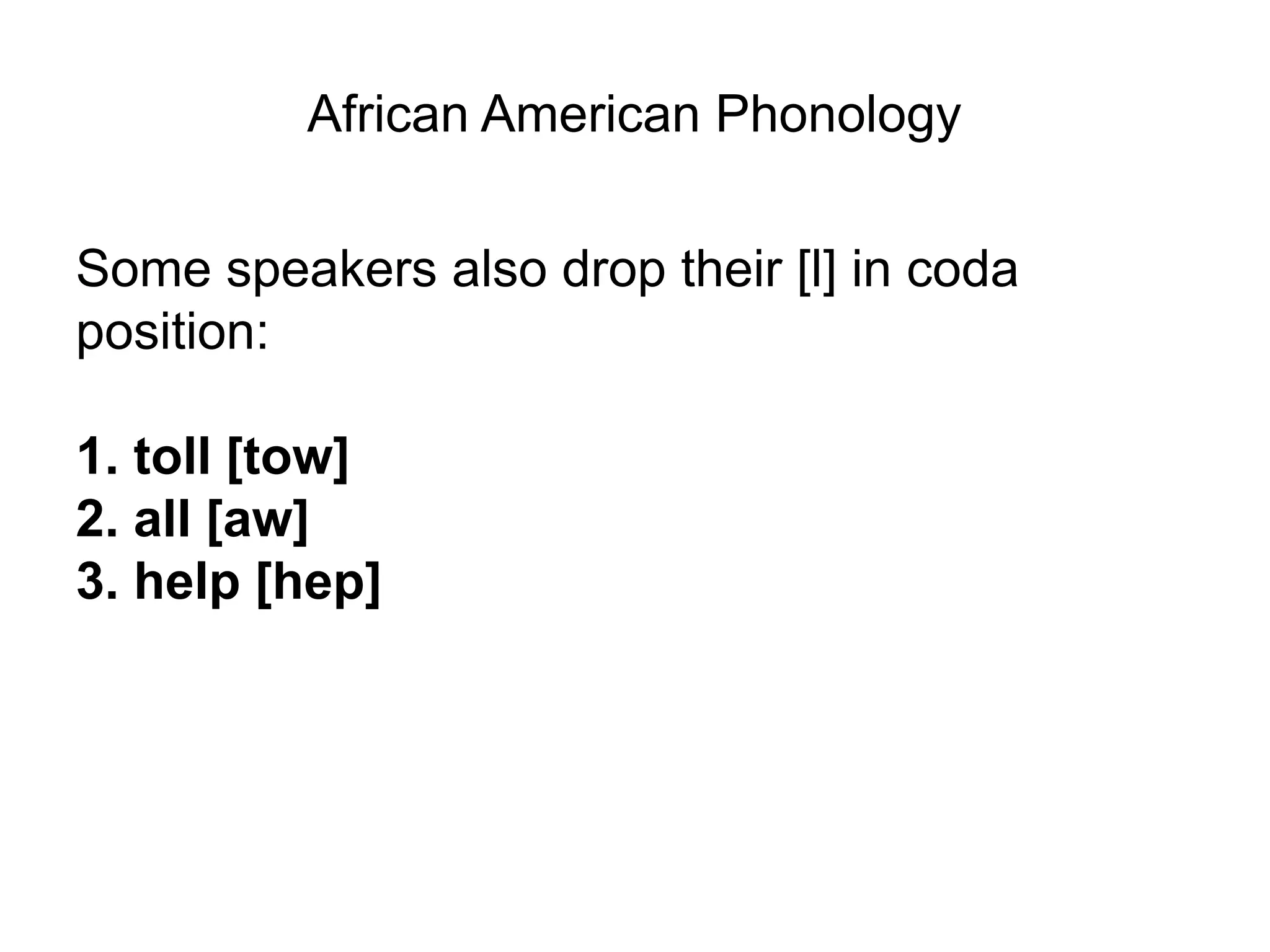African American Phonology

Some speakers also drop their [l] in coda
position:

1. toll [tow]
2. all [aw]
3. help [hep]
 