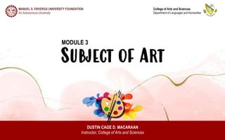Subject of Art
DUSTIN CAGE D. MACARAAN
Instructor, College of Arts and Sciences
MANUEL S. ENVERGA UNIVERSITY FOUNDATION
An Autonomous University
College of Arts and Sciences
Department of Languages andHumanities
MODULE 3
 
