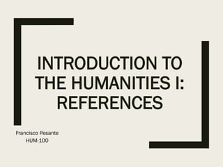 INTRODUCTION TO
THE HUMANITIES I:
REFERENCES
Francisco Pesante
HUM-100
 