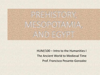 PREHISTORY,
MESOPOTAMIA,
AND EGYPT
HUM/100 – Intro to the Humanities I
The Ancient World to Medieval Time
Prof. Francisco Pesante-Gonzalez
 