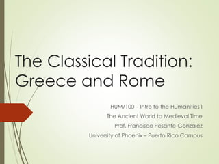 The Classical Tradition:
Greece and Rome
HUM/100 – Intro to the Humanities I
The Ancient World to Medieval Time
Prof. Francisco Pesante-Gonzalez
University of Phoenix – Puerto Rico Campus
 