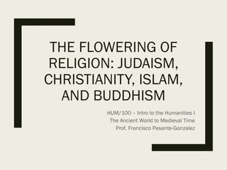 THE FLOWERING OF
RELIGION: JUDAISM,
CHRISTIANITY, ISLAM,
AND BUDDHISM
HUM/100 – Intro to the Humanities I
The Ancient World to Medieval Time
Prof. Francisco Pesante-Gonzalez
 