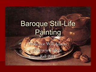 Baroque Still-Life
    Painting
  Professor Will Adams
    Valencia College
        Fall 2011
 