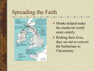 Spreading the Faith
                  Monks helped make
                  the medieval world
                  more orderly
                  Risking their lives,
                  they set out to convert
                  the barbarians to
                  Christianity.
 