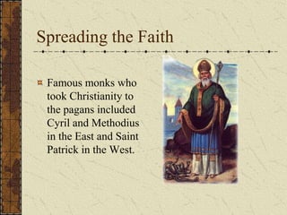 Spreading the Faith

 Famous monks who
 took Christianity to
 the pagans included
 Cyril and Methodius
 in the East and Saint
 Patrick in the West.
 