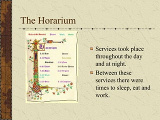 The Horarium

               Services took place
               throughout the day
               and at night.
               Between these
               services there were
               times to sleep, eat and
               work.
 