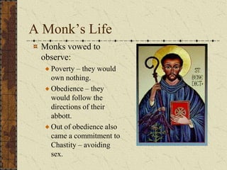 A Monk’s Life
 Monks vowed to
 observe:
   Poverty – they would
   own nothing.
   Obedience – they
   would follow the
   directions of their
   abbott.
   Out of obedience also
   came a commitment to
   Chastity – avoiding
   sex.
 