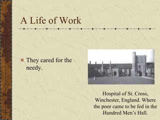 A Life of Work


 They cared for the
 needy.



                          Hospital of St. Cross,
                       Winchester, England. Where
                      the poor came to be fed in the
                          Hundred Men’s Hall.
 