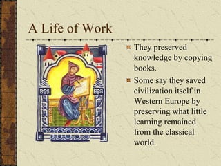 A Life of Work
                 They preserved
                 knowledge by copying
                 books.
                 Some say they saved
                 civilization itself in
                 Western Europe by
                 preserving what little
                 learning remained
                 from the classical
                 world.
 